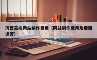 余江河西高端网站制作费用（网站制作费用及后期运营）