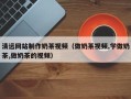 余江清远网站制作奶茶视频（做奶茶视频,学做奶茶,做奶茶的视频）