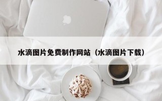 余江水滴图片免费制作网站（水滴图片下载）