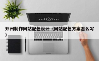 余江郑州制作网站配色设计（网站配色方案怎么写）