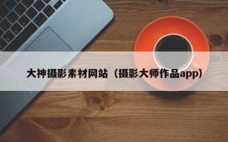 余江大神摄影素材网站（摄影大师作品app）